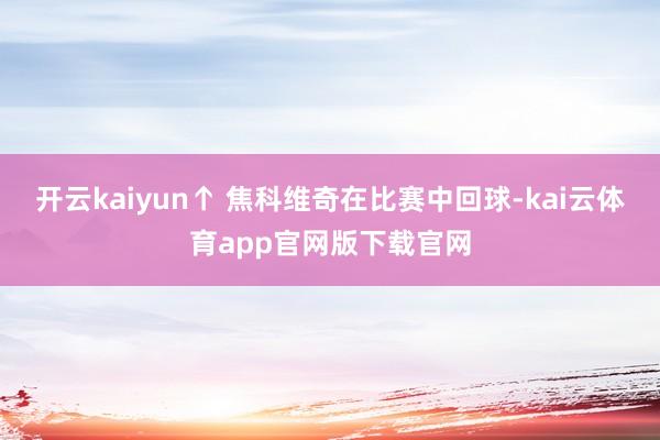 开云kaiyun↑ 焦科维奇在比赛中回球-kai云体育app官网版下载官网