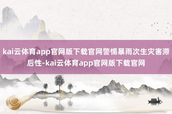 kai云体育app官网版下载官网警惕暴雨次生灾害滞后性-kai云体育app官网版下载官网