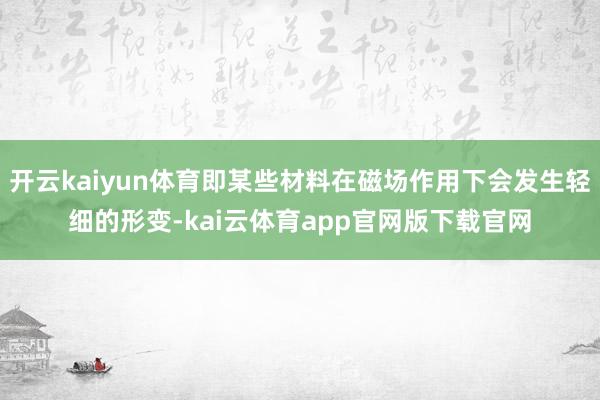 开云kaiyun体育即某些材料在磁场作用下会发生轻细的形变-kai云体育app官网版下载官网