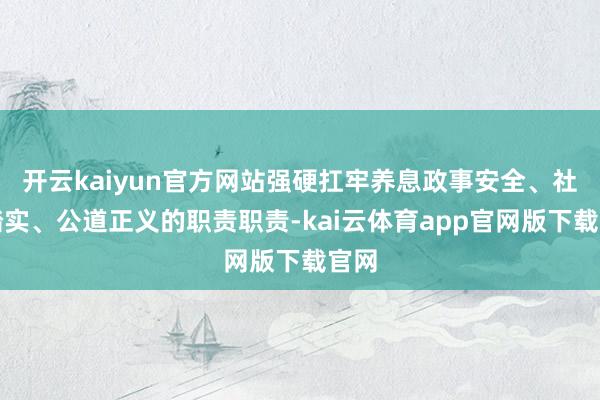 开云kaiyun官方网站强硬扛牢养息政事安全、社会踏实、公道正义的职责职责-kai云体育app官网版下载官网