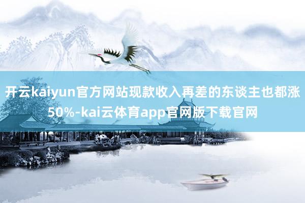 开云kaiyun官方网站现款收入再差的东谈主也都涨50%-kai云体育app官网版下载官网