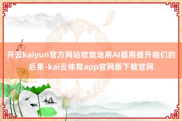 开云kaiyun官方网站收敛地用AI器用提升咱们的后果-kai云体育app官网版下载官网