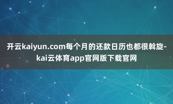 开云kaiyun.com每个月的还款日历也都很斡旋-kai云体育app官网版下载官网