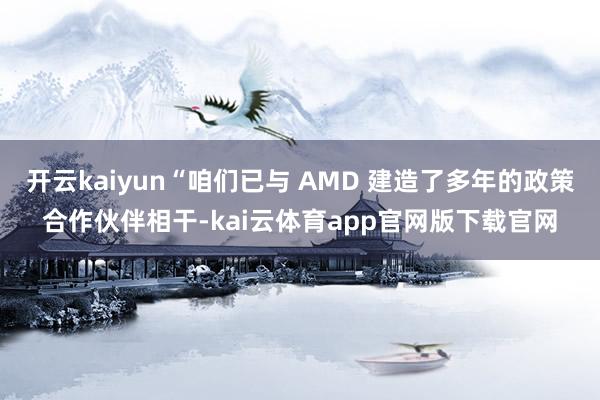 开云kaiyun“咱们已与 AMD 建造了多年的政策合作伙伴相干-kai云体育app官网版下载官网