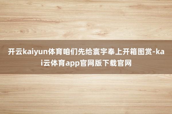 开云kaiyun体育咱们先给寰宇奉上开箱图赏-kai云体育app官网版下载官网