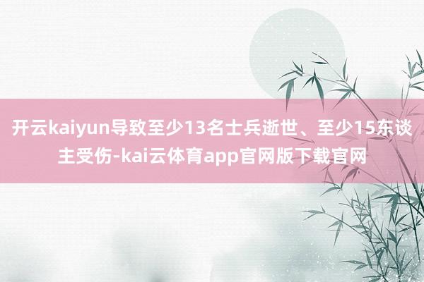 开云kaiyun导致至少13名士兵逝世、至少15东谈主受伤-kai云体育app官网版下载官网