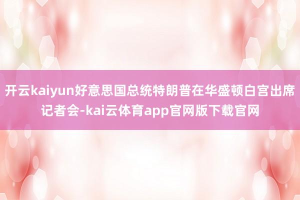 开云kaiyun好意思国总统特朗普在华盛顿白宫出席记者会-kai云体育app官网版下载官网