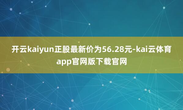 开云kaiyun正股最新价为56.28元-kai云体育app官网版下载官网