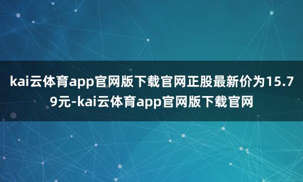 kai云体育app官网版下载官网正股最新价为15.79元-kai云体育app官网版下载官网