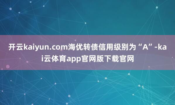 开云kaiyun.com海优转债信用级别为“A”-kai云体育app官网版下载官网