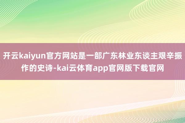 开云kaiyun官方网站是一部广东林业东谈主艰辛振作的史诗-kai云体育app官网版下载官网