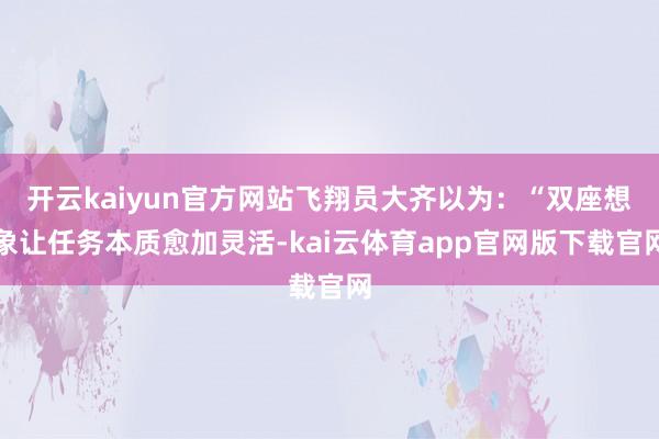 开云kaiyun官方网站飞翔员大齐以为：“双座想象让任务本质愈加灵活-kai云体育app官网版下载官网