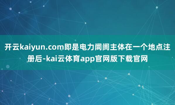 开云kaiyun.com即是电力阛阓主体在一个地点注册后-kai云体育app官网版下载官网