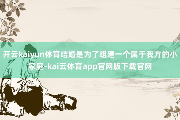 开云kaiyun体育结婚是为了组建一个属于我方的小家庭-kai云体育app官网版下载官网
