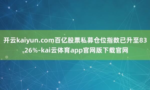 开云kaiyun.com百亿股票私募仓位指数已升至83.26%-kai云体育app官网版下载官网