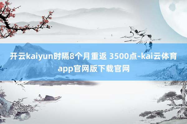 开云kaiyun时隔8个月重返 3500点-kai云体育app官网版下载官网