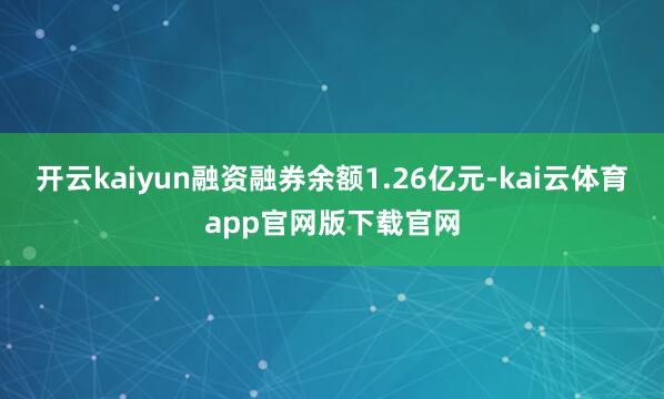 开云kaiyun融资融券余额1.26亿元-kai云体育app官网版下载官网