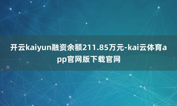 开云kaiyun融资余额211.85万元-kai云体育app官网版下载官网