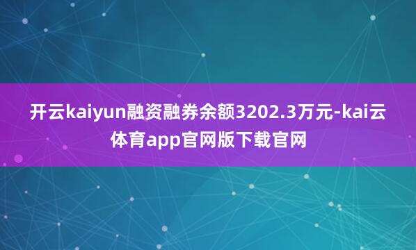开云kaiyun融资融券余额3202.3万元-kai云体育app官网版下载官网