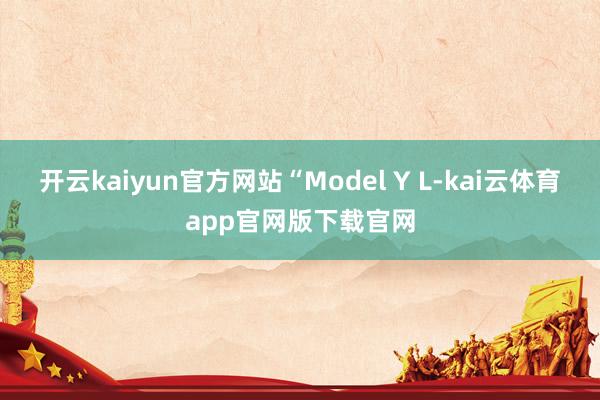 开云kaiyun官方网站“Model Y L-kai云体育app官网版下载官网