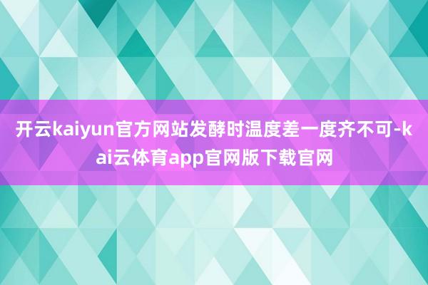 开云kaiyun官方网站发酵时温度差一度齐不可-kai云体育app官网版下载官网