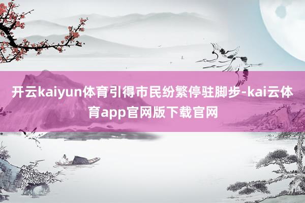 开云kaiyun体育引得市民纷繁停驻脚步-kai云体育app官网版下载官网