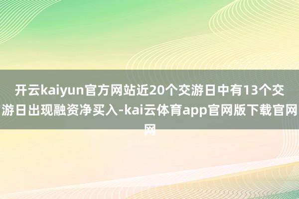 开云kaiyun官方网站近20个交游日中有13个交游日出现融资净买入-kai云体育app官网版下载官网