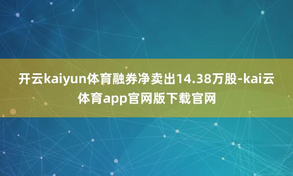 开云kaiyun体育融券净卖出14.38万股-kai云体育app官网版下载官网