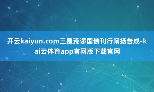 开云kaiyun.com三是荒谬国债刊行阐扬告成-kai云体育app官网版下载官网