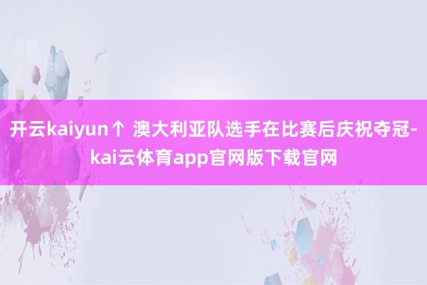 开云kaiyun↑ 澳大利亚队选手在比赛后庆祝夺冠-kai云体育app官网版下载官网