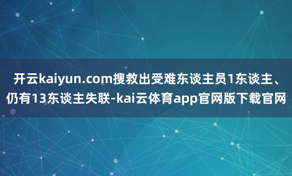 开云kaiyun.com搜救出受难东谈主员1东谈主、仍有13东谈主失联-kai云体育app官网版下载官网
