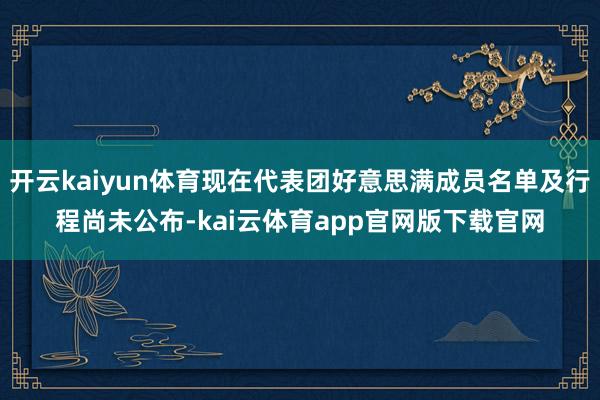 开云kaiyun体育现在代表团好意思满成员名单及行程尚未公布-kai云体育app官网版下载官网