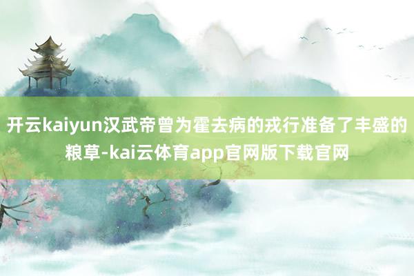 开云kaiyun汉武帝曾为霍去病的戎行准备了丰盛的粮草-kai云体育app官网版下载官网