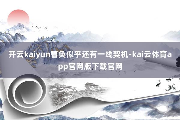 开云kaiyun曹奂似乎还有一线契机-kai云体育app官网版下载官网