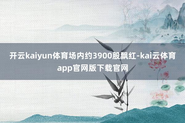 开云kaiyun体育场内约3900股飘红-kai云体育app官网版下载官网