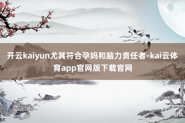 开云kaiyun尤其符合孕妈和脑力责任者-kai云体育app官网版下载官网