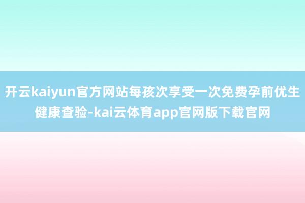 开云kaiyun官方网站每孩次享受一次免费孕前优生健康查验-kai云体育app官网版下载官网
