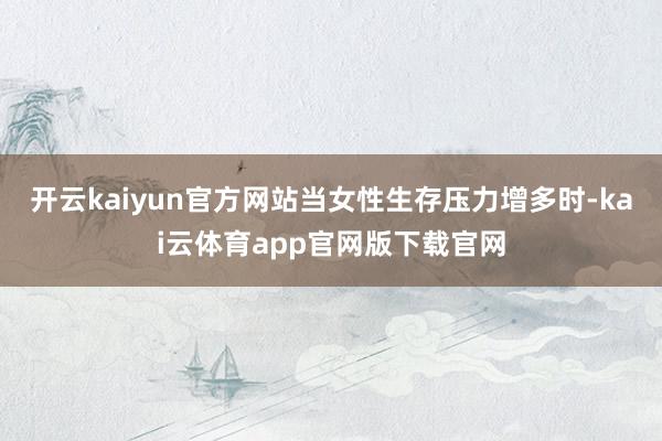 开云kaiyun官方网站当女性生存压力增多时-kai云体育app官网版下载官网