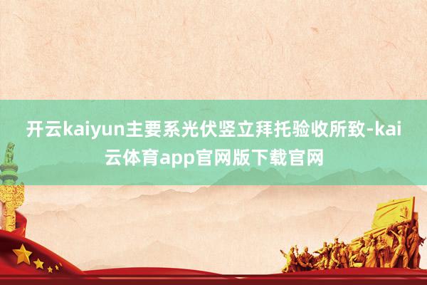 开云kaiyun主要系光伏竖立拜托验收所致-kai云体育app官网版下载官网