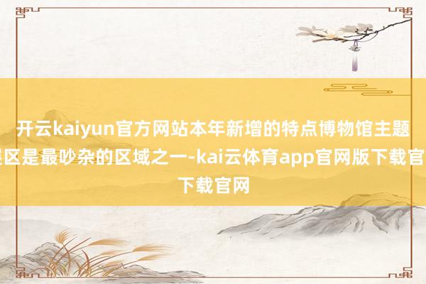 开云kaiyun官方网站本年新增的特点博物馆主题展区是最吵杂的区域之一-kai云体育app官网版下载官网