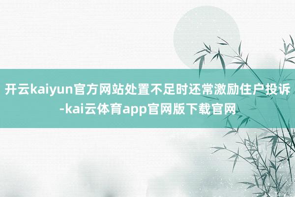 开云kaiyun官方网站处置不足时还常激励住户投诉-kai云体育app官网版下载官网