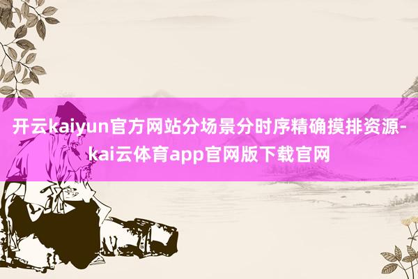 开云kaiyun官方网站分场景分时序精确摸排资源-kai云体育app官网版下载官网