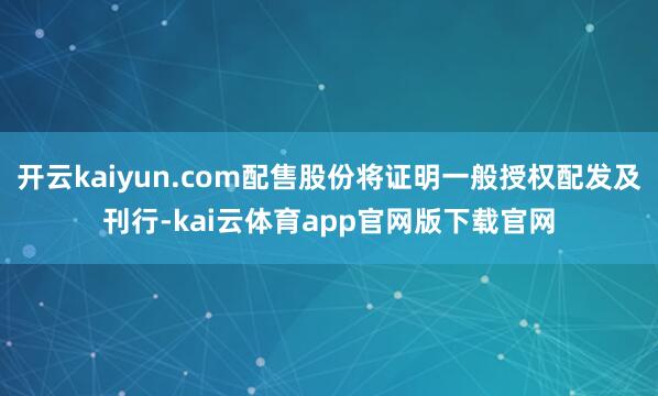 开云kaiyun.com配售股份将证明一般授权配发及刊行-kai云体育app官网版下载官网
