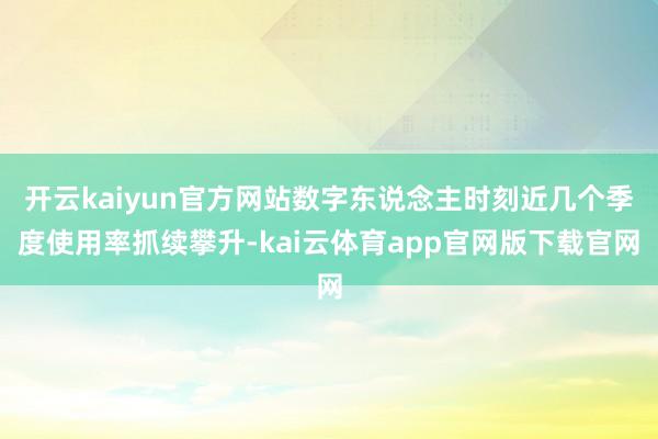 开云kaiyun官方网站数字东说念主时刻近几个季度使用率抓续攀升-kai云体育app官网版下载官网