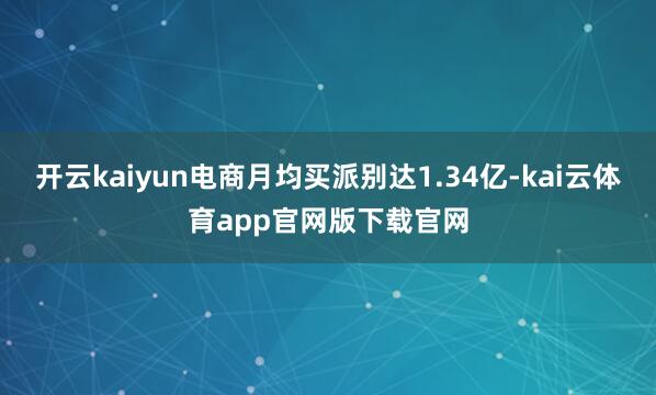 开云kaiyun电商月均买派别达1.34亿-kai云体育app官网版下载官网