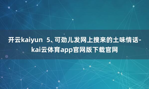 开云kaiyun  5. 可劲儿发网上搜来的土味情话-kai云体育app官网版下载官网