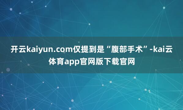 开云kaiyun.com仅提到是“腹部手术”-kai云体育app官网版下载官网