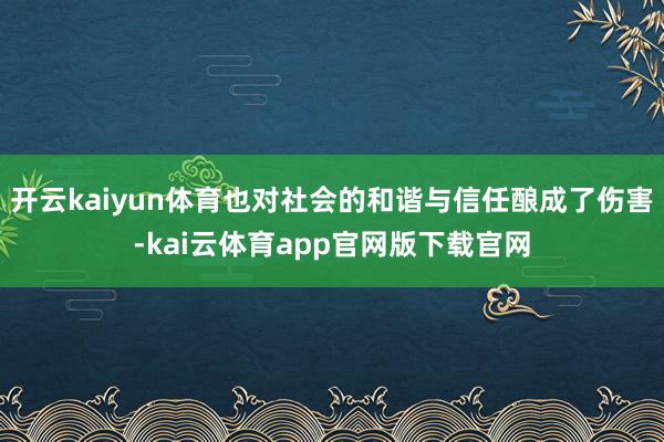 开云kaiyun体育也对社会的和谐与信任酿成了伤害-kai云体育app官网版下载官网