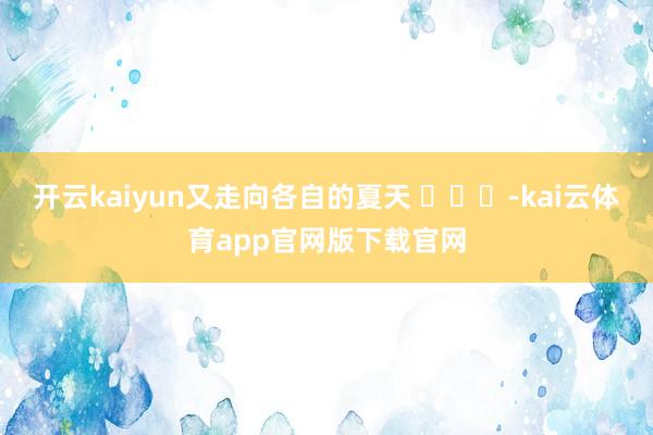 开云kaiyun又走向各自的夏天 ​​​-kai云体育app官网版下载官网
