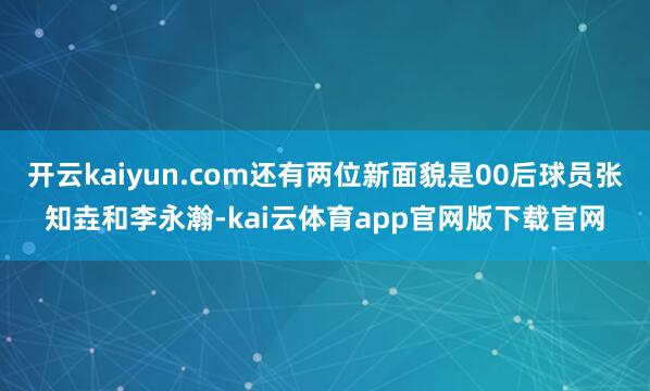 开云kaiyun.com还有两位新面貌是00后球员张知垚和李永瀚-kai云体育app官网版下载官网